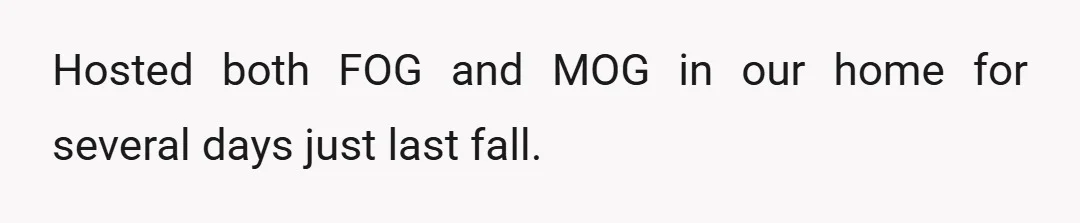 Hosted both FOG and MOG in our home for several days just last fall.