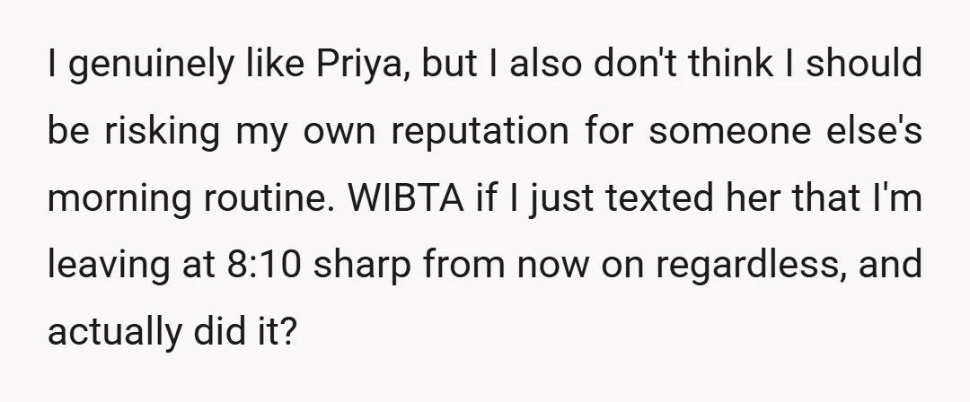 I genuinely like Priya, but I also don't think I should be risking my own reputation for someone else's morning routine. WIBTA if I just texted her that I'm leaving...