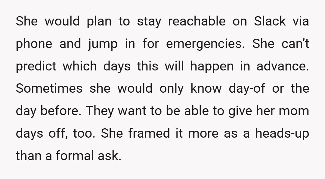 She would plan to stay reachable on Slack via phone and jump in for emergencies. She can’t predict which days this will happen in advance. Sometimes she would only know...