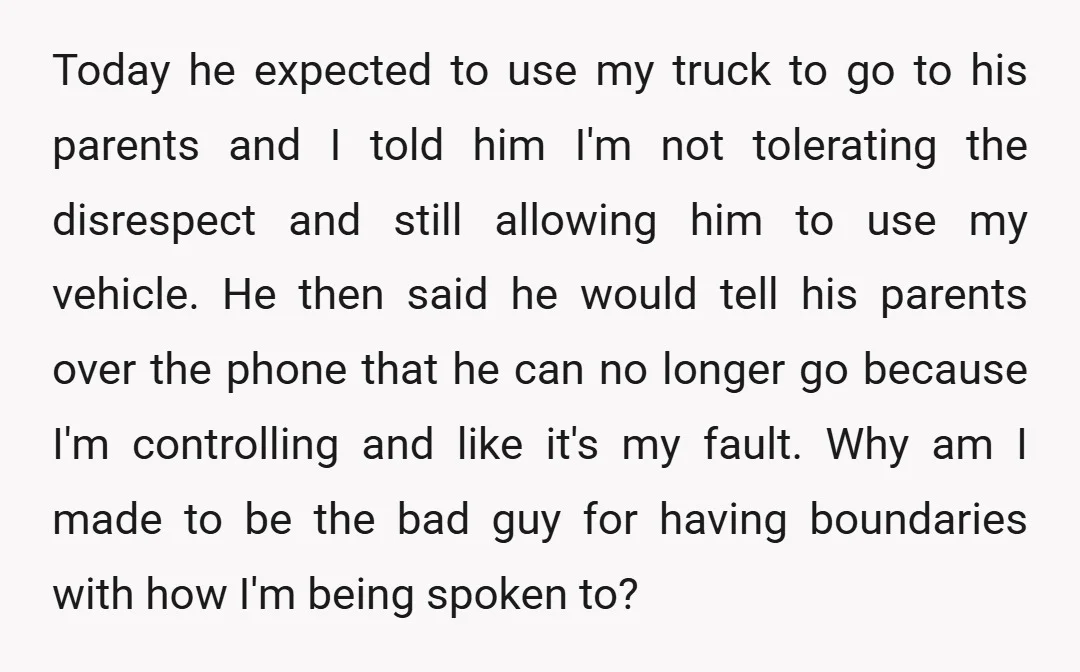 Today he expected to use my truck to go to his parents and I told him I'm not tolerating the disrespect and still allowing him to use my vehicle. He...