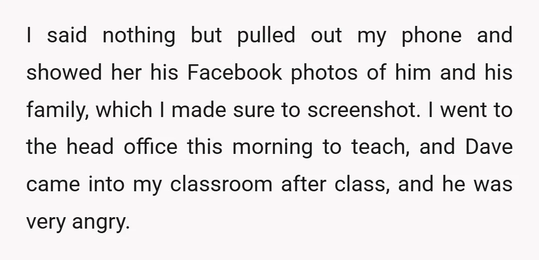 I said nothing but pulled out my phone and showed her his Facebook photos of him and his family, which I made sure to screenshot. I went to the head...