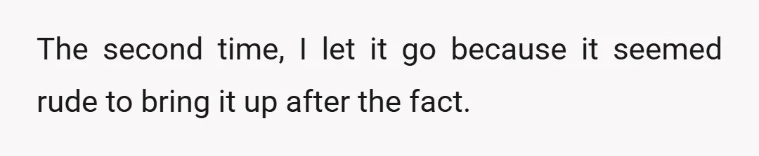 The second time, I let it go because it seemed rude to bring it up after the fact.