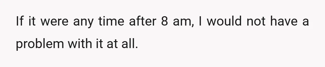 If it were any time after 8 am, I would not have a problem with it at all.