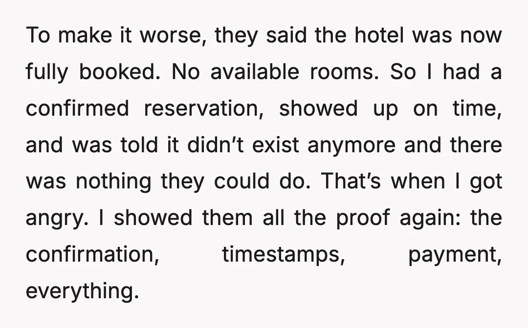 To make it worse, they said the hotel was now fully booked. No available rooms. So I had a confirmed reservation, showed up on time, and was told it didn’t...