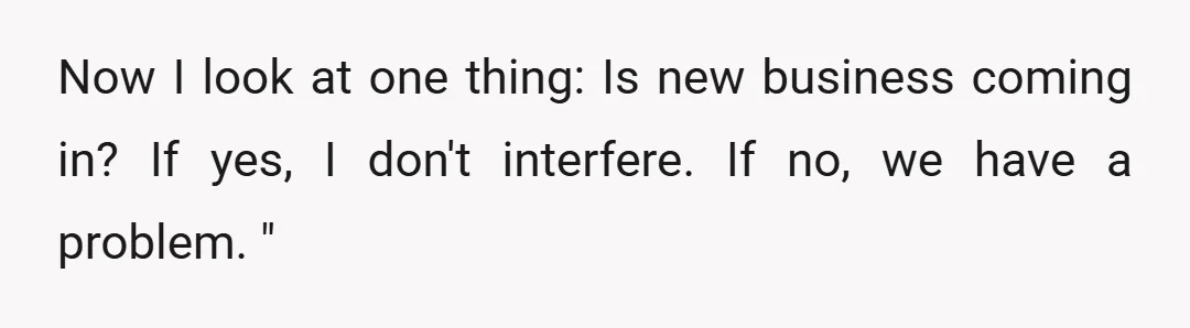 Now I look at one thing: Is new business coming in? If yes, I don't interfere. If no, we have a problem. "
