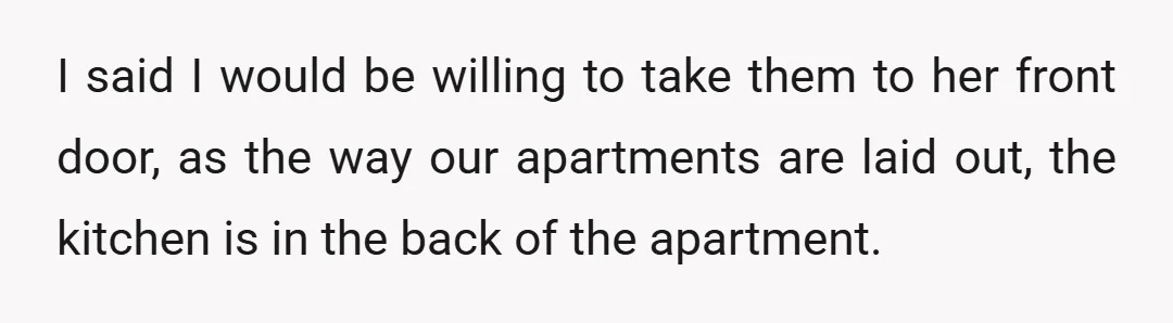 I said I would be willing to take them to her front door, as the way our apartments are laid out, the kitchen is in the back of the apartment.