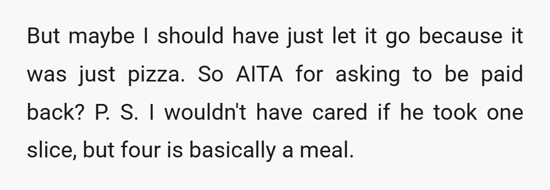 But maybe I should have just let it go because it was just pizza. So AITA for asking to be paid back? P. S. I wouldn't have cared if he...