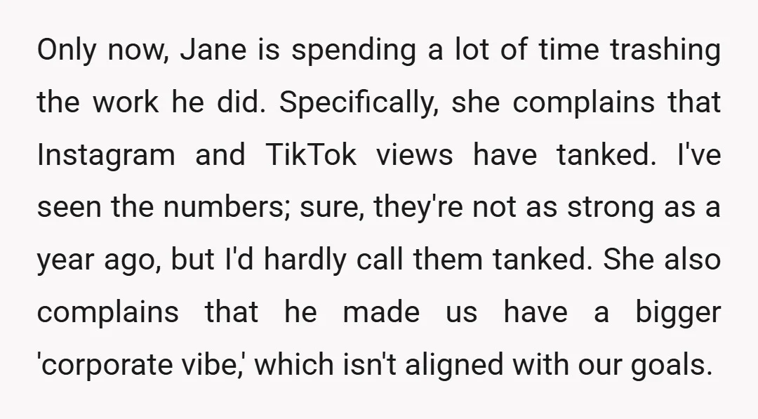 Only now, Jane is spending a lot of time trashing the work he did. Specifically, she complains that Instagram and TikTok views have tanked. I've seen the numbers; sure, they're...