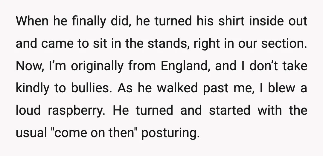 When he finally did, he turned his shirt inside out and came to sit in the stands, right in our section. Now, I’m originally from England, and I don’t take...