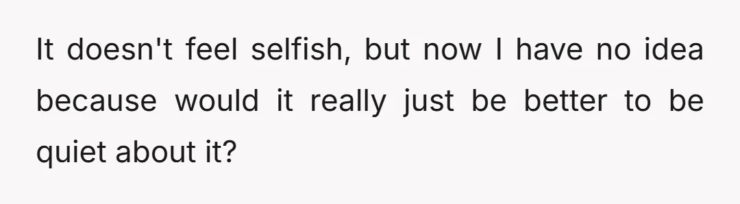 It doesn't feel selfish, but now I have no idea because would it really just be better to be quiet about it?
