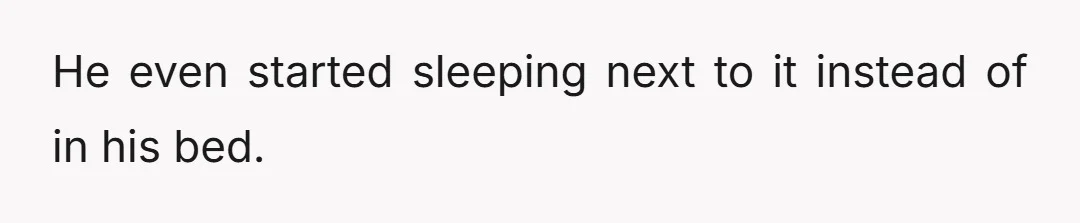 He even started sleeping next to it instead of in his bed.