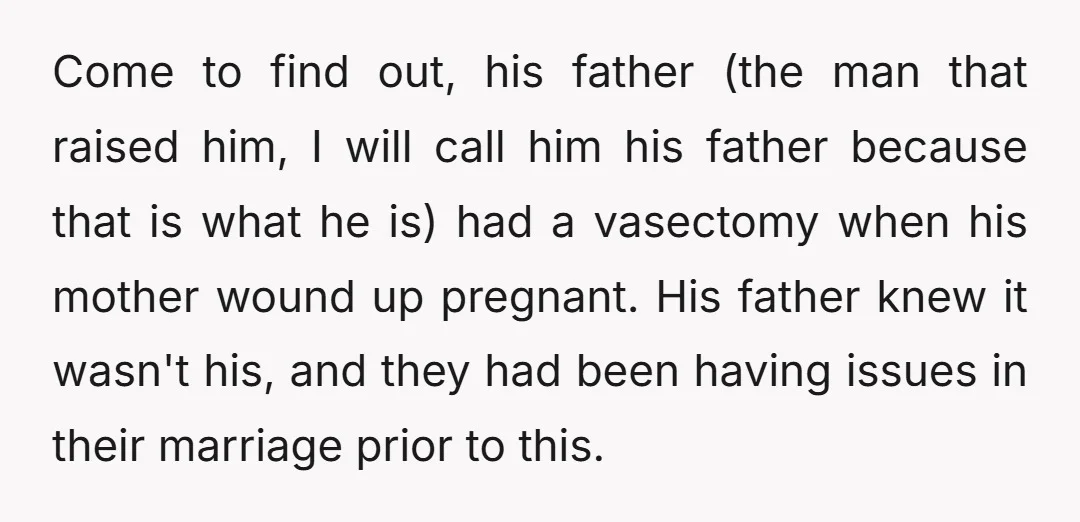 Come to find out, his father (the man that raised him, I will call him his father because that is what he is) had a vasectomy when his mother wound...