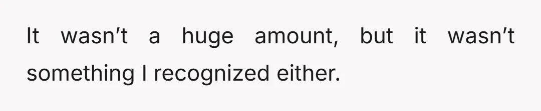 It wasn’t a huge amount, but it wasn’t something I recognized either.