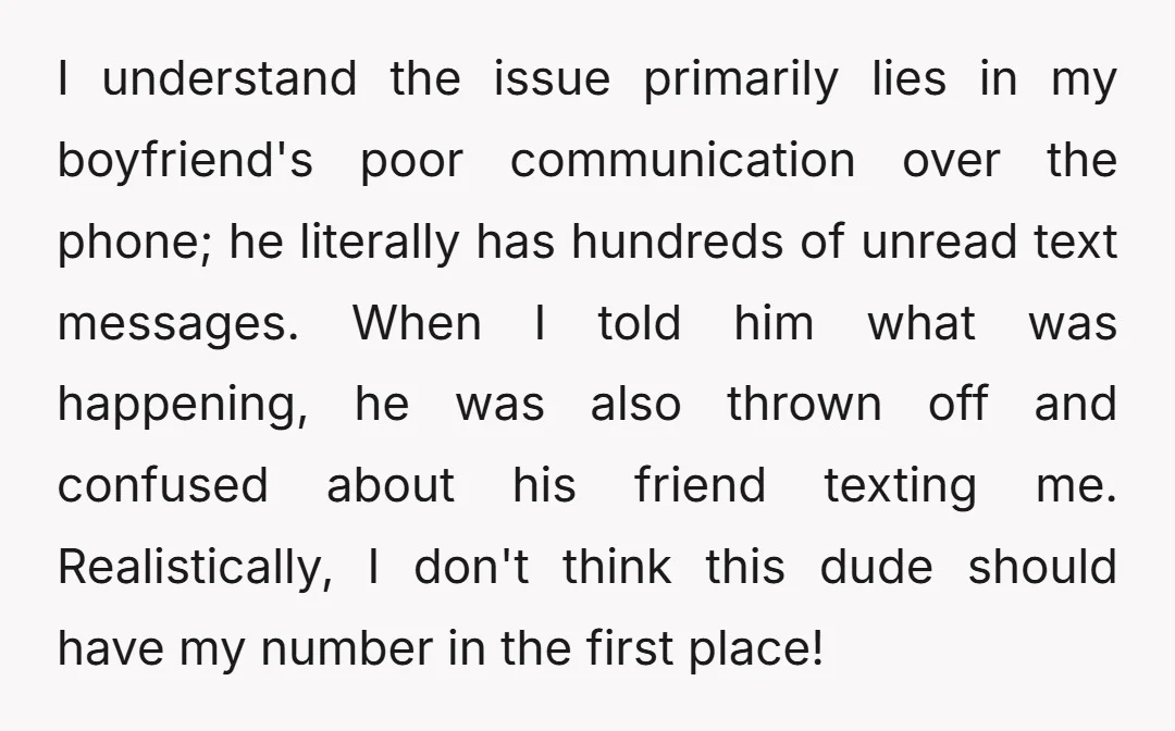 I understand the issue primarily lies in my boyfriend's poor communication over the phone; he literally has hundreds of unread text messages. When I told him what was happening, he...