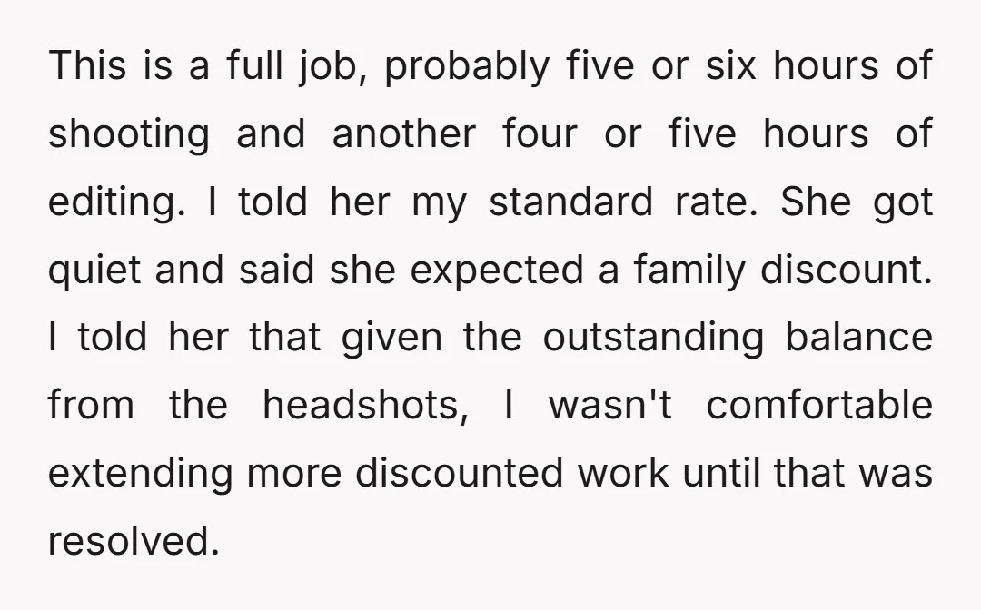 This is a full job, probably five or six hours of shooting and another four or five hours of editing. I told her my standard rate. She got quiet and...