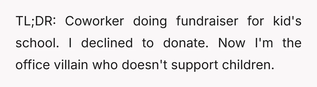 TL;DR: Coworker doing fundraiser for kid's school. I declined to donate. Now I'm the office villain who doesn't support children.