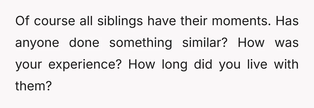 Of course all siblings have their moments. Has anyone done something similar? How was your experience? How long did you live with them?