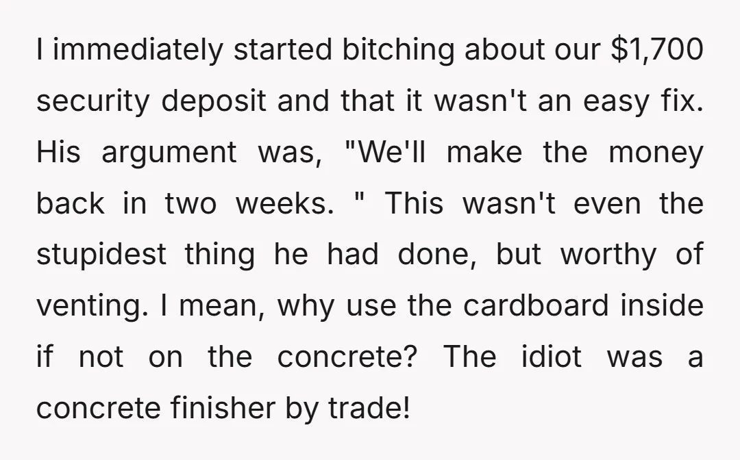 I immediately started bitching about our $1,700 security deposit and that it wasn't an easy fix. His argument was, "We'll make the money back in two weeks. " This wasn't...