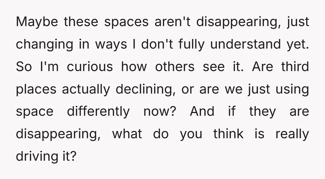 Maybe these spaces aren't disappearing, just changing in ways I don't fully understand yet. So I'm curious how others see it. Are third places actually declining, or are we just...
