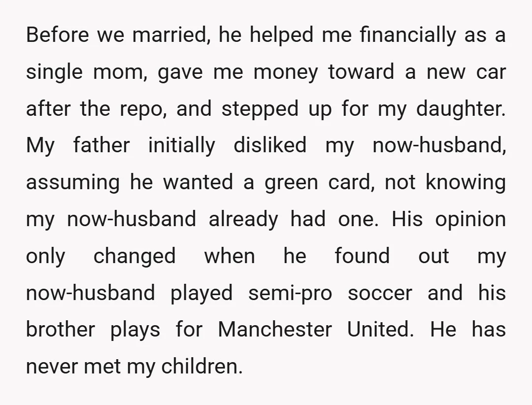 Before we married, he helped me financially as a single mom, gave me money toward a new car after the repo, and stepped up for my daughter. My father initially...