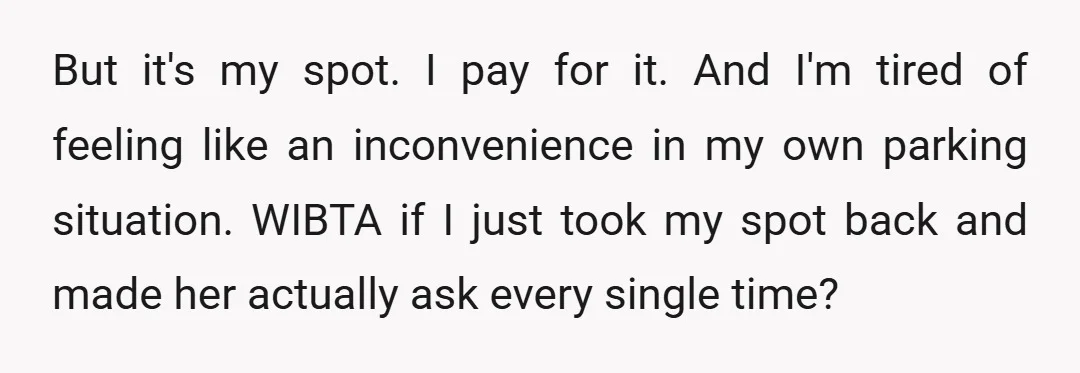 But it's my spot. I pay for it. And I'm tired of feeling like an inconvenience in my own parking situation. WIBTA if I just took my spot back and...