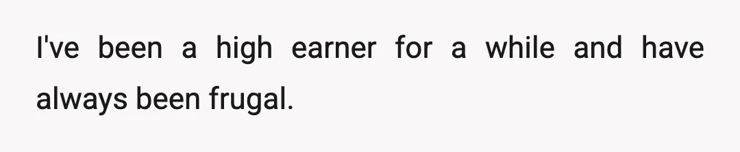 I've been a high earner for a while and have always been frugal.