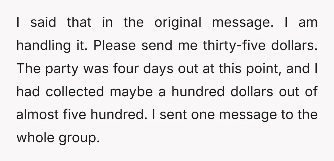 I said that in the original message. I am handling it. Please send me thirty-five dollars. The party was four days out at this point, and I had collected maybe...