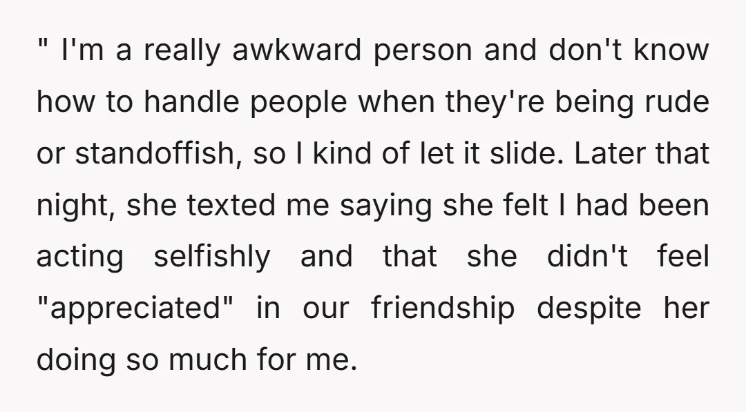 " I'm a really awkward person and don't know how to handle people when they're being rude or standoffish, so I kind of let it slide. Later that night, she...