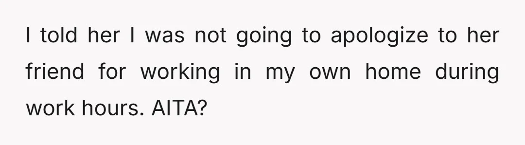 I told her I was not going to apologize to her friend for working in my own home during work hours. AITA?