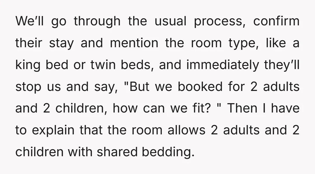 We’ll go through the usual process, confirm their stay and mention the room type, like a king bed or twin beds, and immediately they’ll stop us and say, "But we...