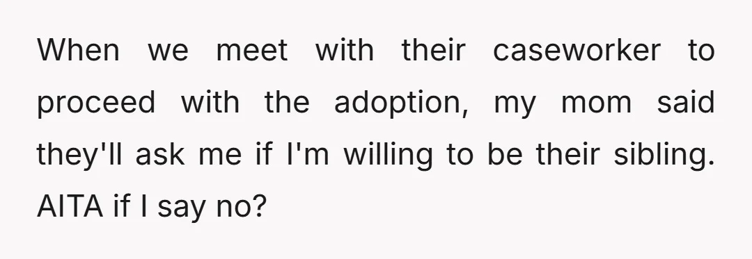 When we meet with their caseworker to proceed with the adoption, my mom said they'll ask me if I'm willing to be their sibling. AITA if I say no?
