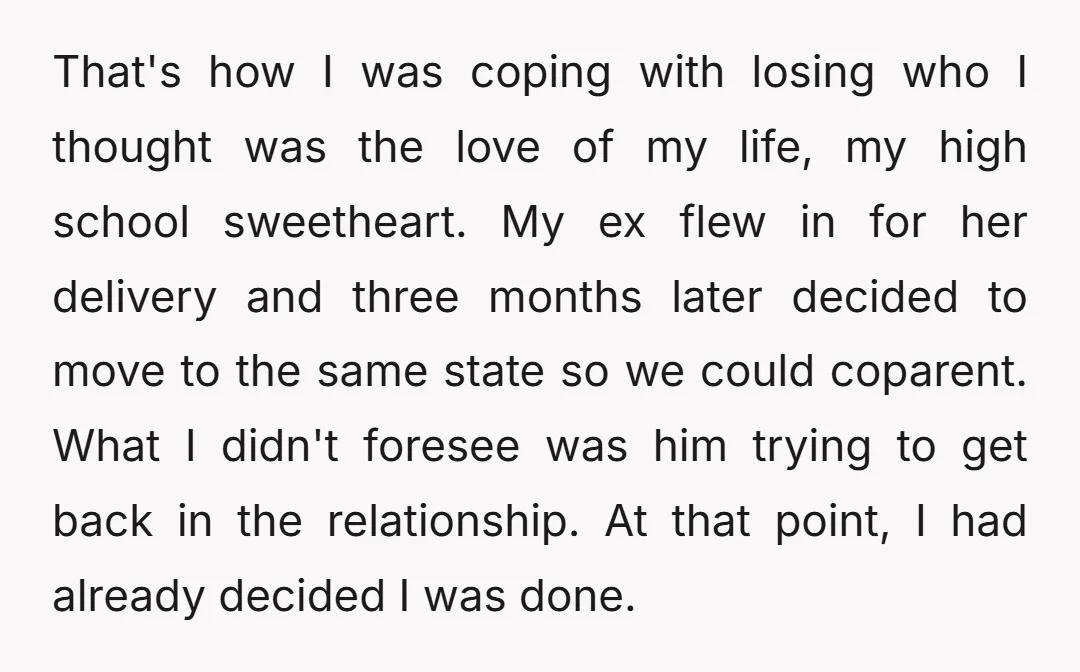 That's how I was coping with losing who I thought was the love of my life, my high school sweetheart. My ex flew in for her delivery and three months...