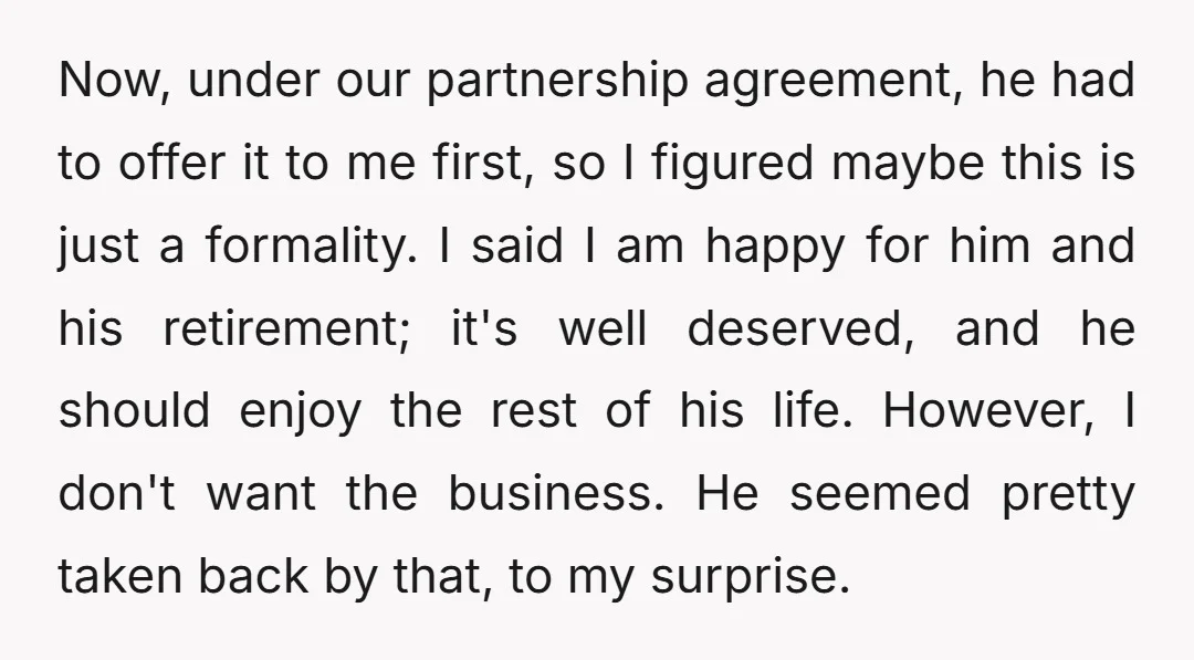 Now, under our partnership agreement, he had to offer it to me first, so I figured maybe this is just a formality. I said I am happy for him and...