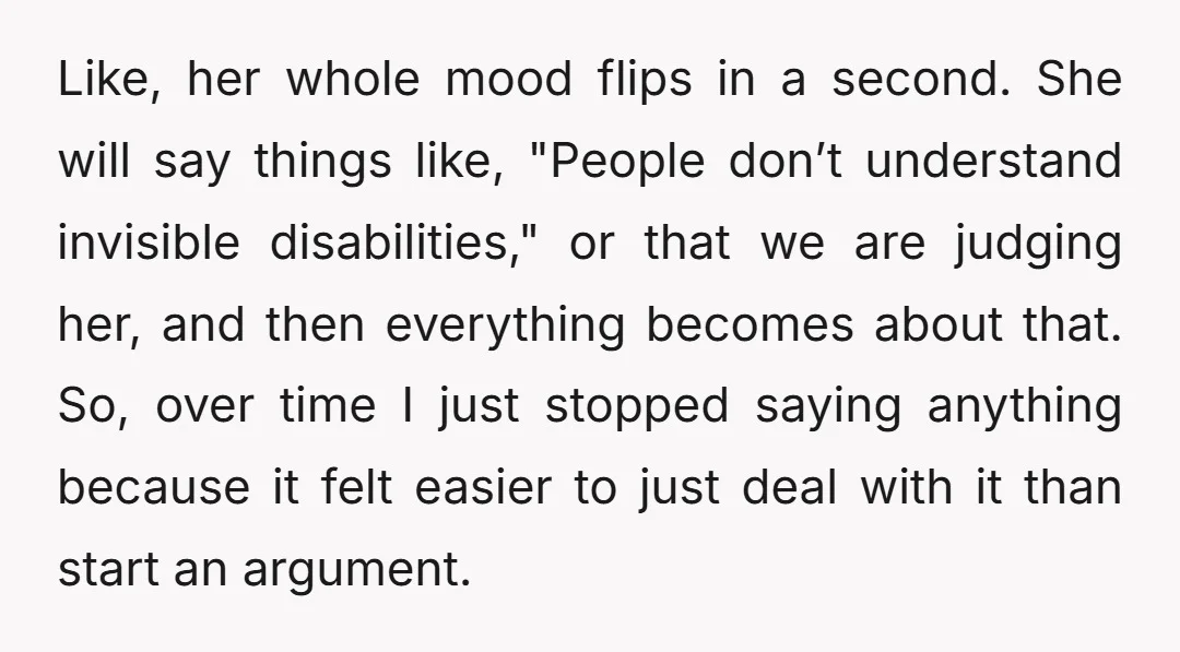 Like, her whole mood flips in a second. She will say things like, "People don’t understand invisible disabilities," or that we are judging her, and then everything becomes about that....