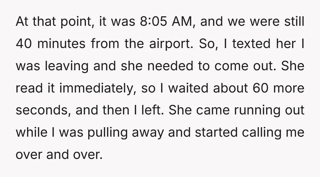 At that point, it was 8:05 AM, and we were still 40 minutes from the airport. So, I texted her I was leaving and she needed to come out. She...