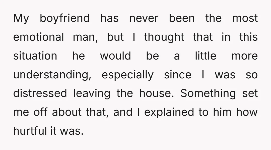 My boyfriend has never been the most emotional man, but I thought that in this situation he would be a little more understanding, especially since I was so distressed leaving...