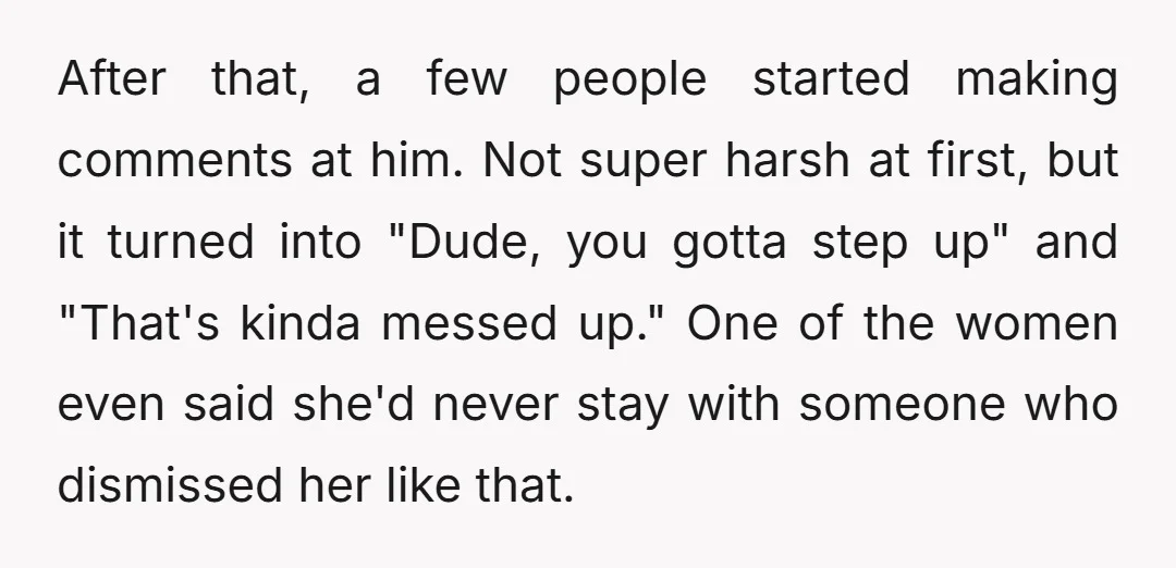After that, a few people started making comments at him. Not super harsh at first, but it turned into "Dude, you gotta step up" and "That's kinda messed up." One...