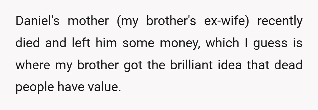 Daniel’s mother (my brother's ex-wife) recently died and left him some money, which I guess is where my brother got the brilliant idea that dead people have value.