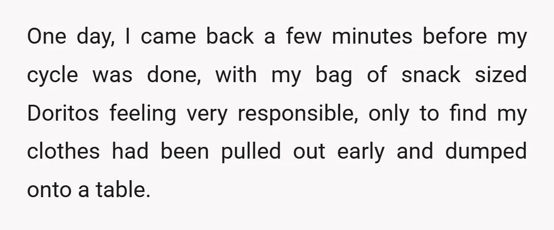 One day, I came back a few minutes before my cycle was done, with my bag of snack sized Doritos feeling very responsible, only to find my clothes had been...