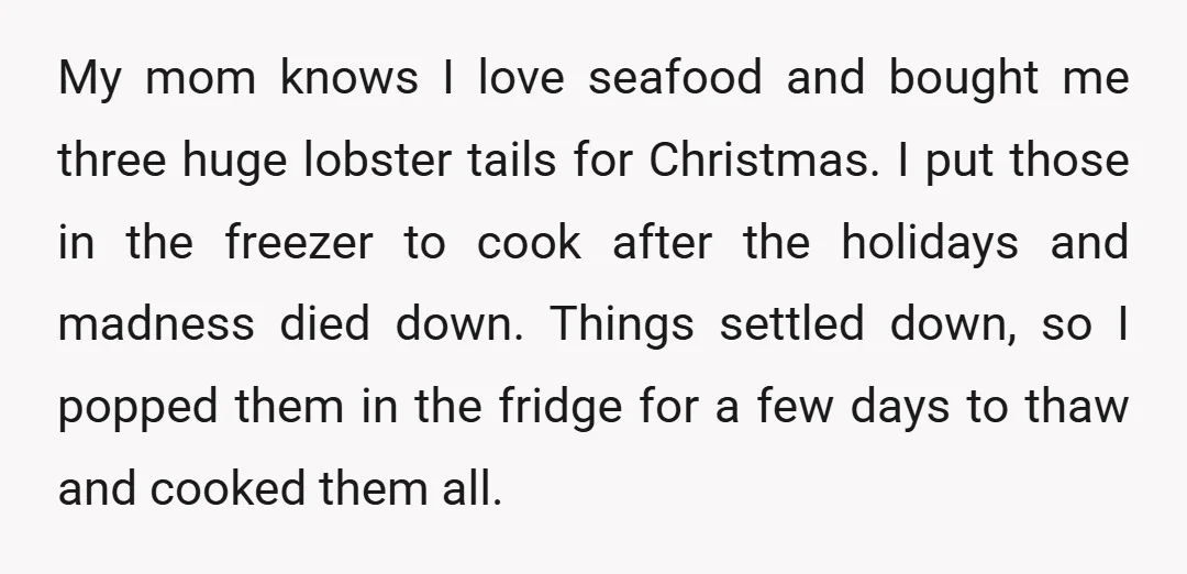 My mom knows I love seafood and bought me three huge lobster tails for Christmas. I put those in the freezer to cook after the holidays and madness died down....