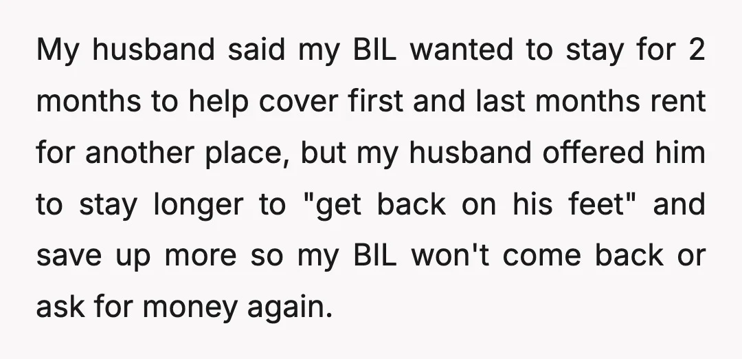 My husband said my BIL wanted to stay for 2 months to help cover first and last months rent for another place, but my husband offered him to stay longer...
