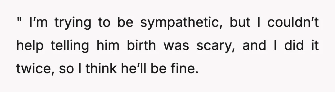" I’m trying to be sympathetic, but I couldn’t help telling him birth was scary, and I did it twice, so I think he’ll be fine.