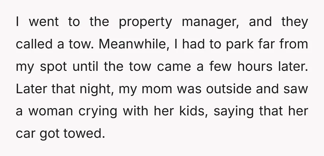 I went to the property manager, and they called a tow. Meanwhile, I had to park far from my spot until the tow came a few hours later. Later that...