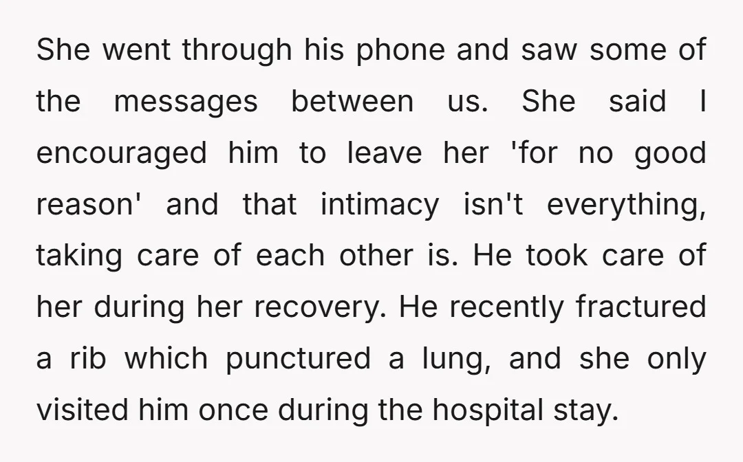 She went through his phone and saw some of the messages between us. She said I encouraged him to leave her 'for no good reason' and that intimacy isn't everything,...