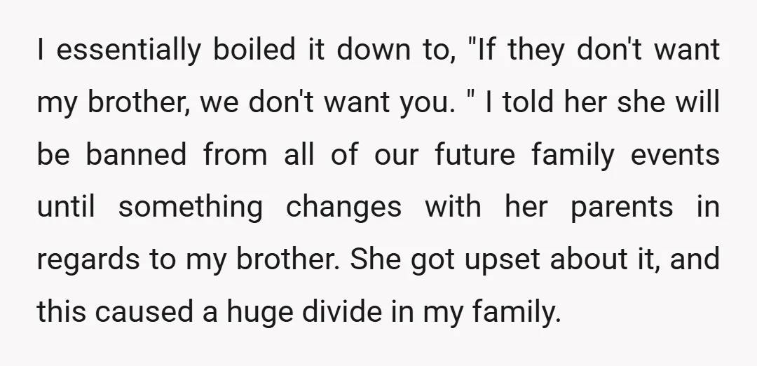 I essentially boiled it down to, "If they don't want my brother, we don't want you. " I told her she will be banned from all of our future family...