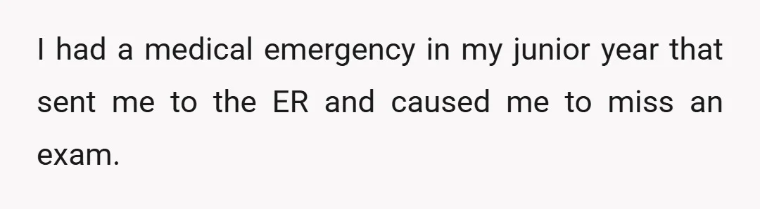 I had a medical emergency in my junior year that sent me to the ER and caused me to miss an exam.