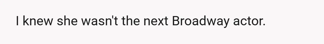 I knew she wasn't the next Broadway actor.