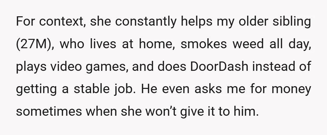 For context, she constantly helps my older sibling (27M), who lives at home, smokes weed all day, plays video games, and does DoorDash instead of getting a stable job. He...