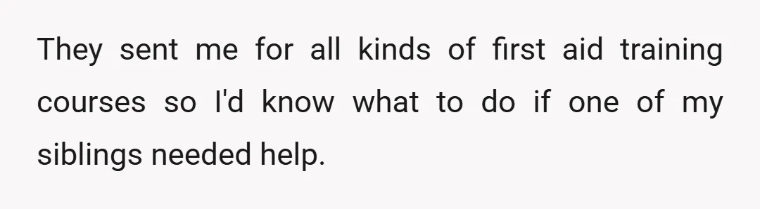 They sent me for all kinds of first aid training courses so I'd know what to do if one of my siblings needed help.