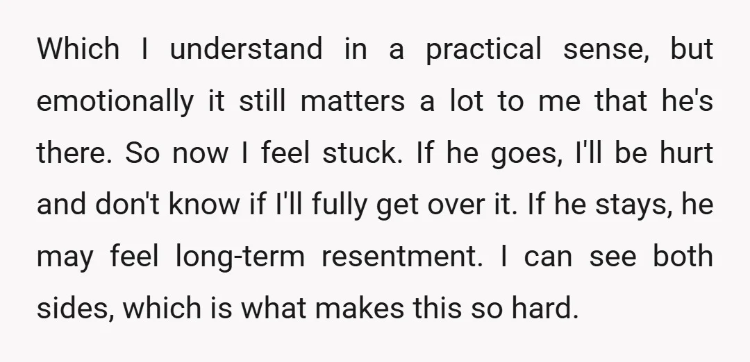 Which I understand in a practical sense, but emotionally it still matters a lot to me that he's there. So now I feel stuck. If he goes, I'll be hurt...